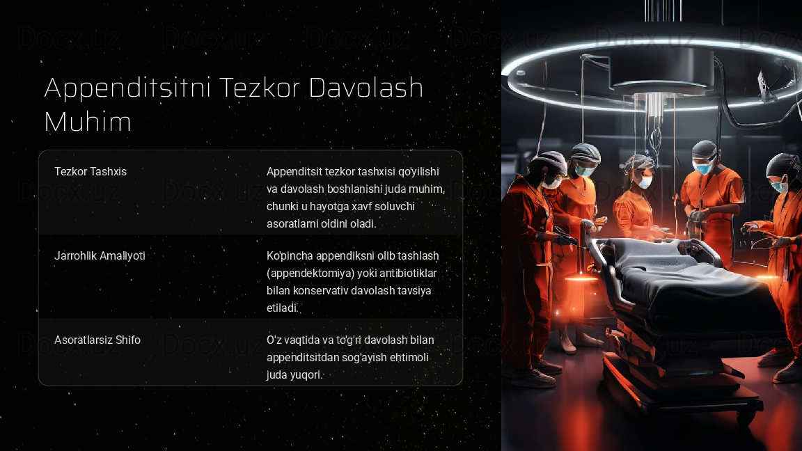 Appenditsitni Tezkor Davolash 
Muhim
Tezkor Tashxis
Appenditsit tezkor tashxisi qo'yilishi 
va davolash boshlanishi juda muhim, 
chunki u hayotga xavf soluvchi 
asoratlarni oldini oladi.
Jarrohlik Amaliyoti Ko'pincha appendiksni olib tashlash 
(appendektomiya) yoki antibiotiklar 
bilan konservativ davolash tavsiya 
etiladi.
Asoratlarsiz Shifo O'z vaqtida va to'g'ri davolash bilan 
appenditsitdan sog'ayish ehtimoli 
juda yuqori.