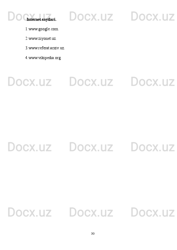  Internet saytlari.
1.www.google.com.
2.www.ziyonet.uz.
3.www.referat.arxiv.uz.
4.www.vikipedia.org.
30 