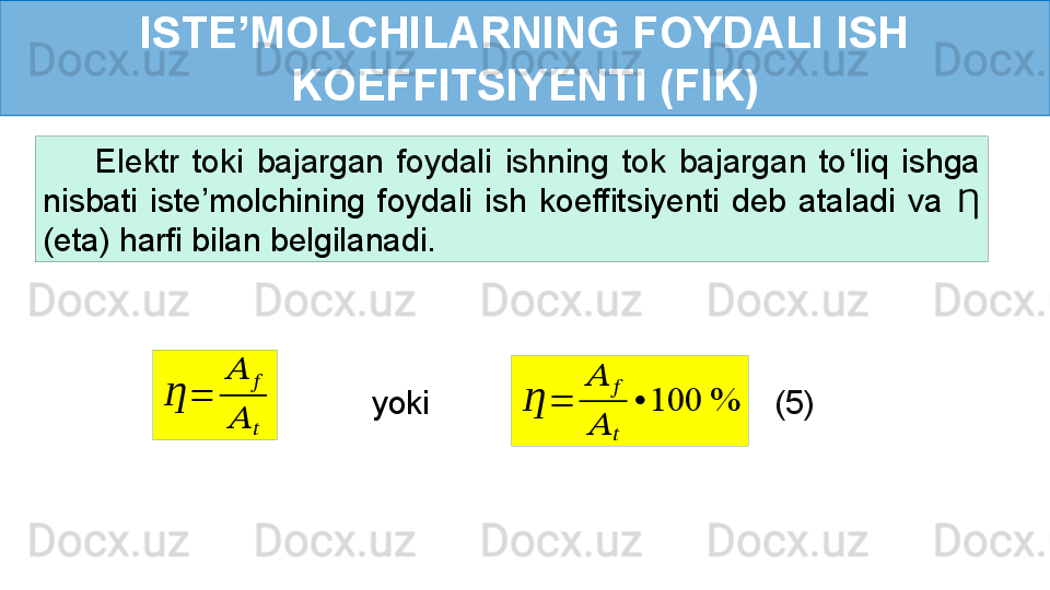 ISTE’MOLCHILARNING FOYDALI ISH 
KOEFFITSIYENTI (FIK)
        Elektr  toki  bajargan  foydali  ishning  tok  bajargan  to ‘ liq  ishga 
nisbati  iste’molchining  foydali  ish  koeffitsiyenti  deb  ataladi  va   Ƞ
(eta) harfi bilan belgilanadi.	
Ƞ	=	
??????	??????	
??????	??????
(5)	
Ƞ	=	
??????	??????	
??????	??????	
•	100	%yoki 