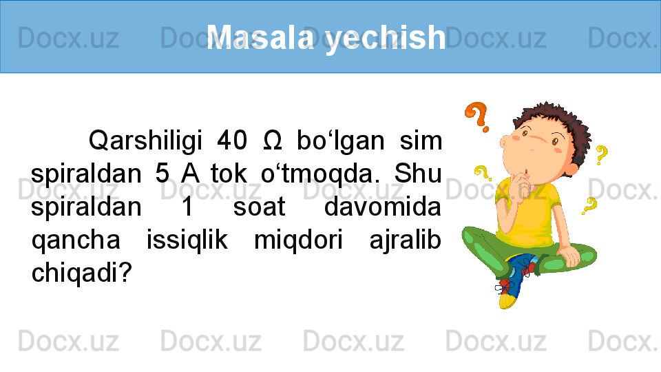 Masala yechish 
        Qarshiligi  40  Ω   bo ‘ lgan  sim 
spiraldan  5  A  tok  o ‘ tmoqda .  Shu 
spiraldan  1  soat  davomida 
qancha  issiqlik  miqdori  ajralib 
chiqadi?