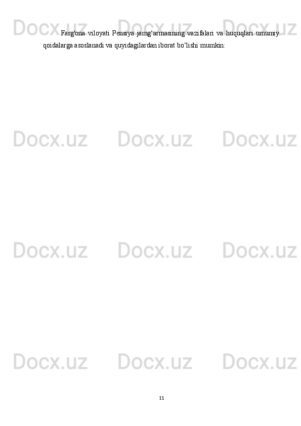 Farg'ona   viloyati   Pensiya   jamg‘armasining   vazifalari   va   huquqlari   umumiy
qoidalarga asoslanadi va quyidagilardan iborat bo‘lishi mumkin:
11 
