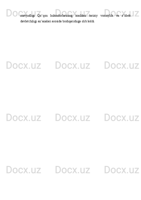 mavjudligi   Qo’qon   hukmdorlarining   xonlikni   tarixiy   vorisiylik   va   o’zbek
davlatchiligi an’analari asosida boshqarishiga olib keldi.