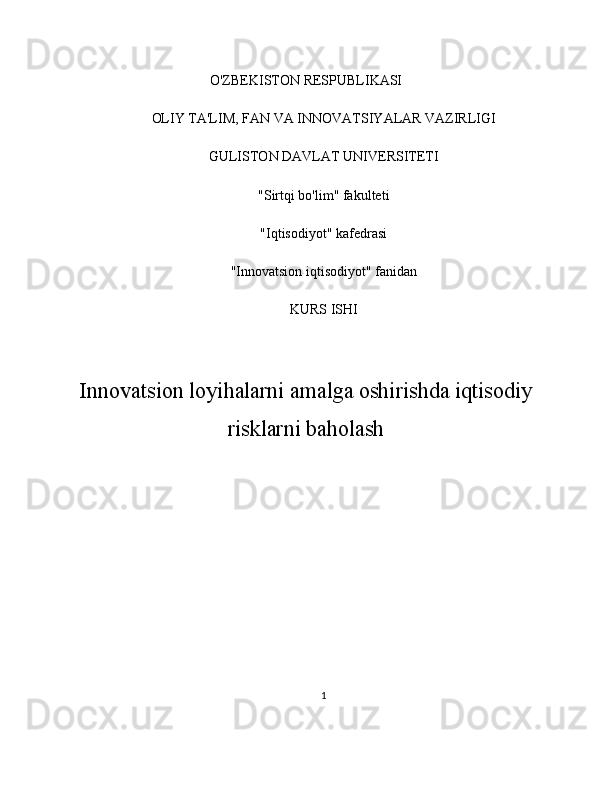 O'ZBEKISTON RESPUBLIKASI
OLIY TA'LIM, FAN VA INNOVATSIYALAR VAZIRLIGI
GULISTON DAVLAT UNIVERSITETI
"Sirtqi bo'lim" fakulteti
"Iqtisodiyot" kafedrasi
"Innovatsion iqtisodiyot" fanidan
KURS ISHI
Innovatsion loyihalarni amalga oshirishda iqtisodiy
risklarni baholash
1 