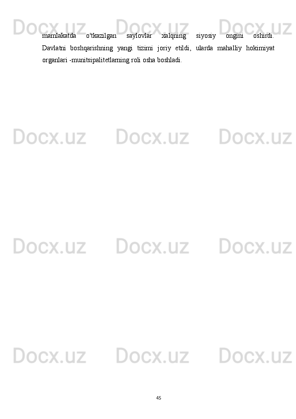 mamlakatda       o'tkazilgan       saylovlar       xalqning       siyosiy       ongini       oshirdi.
Davlatni   boshqarishning   yangi   tizimi   joriy   etildi,   ularda   mahalliy   hokimiyat
organlari -munitsipalitetlarning roli osha boshladi.
45 