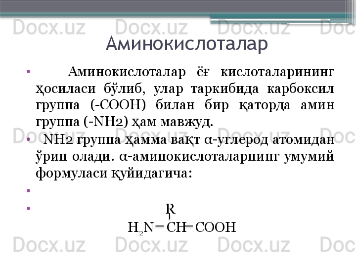 Аминокислоталар
•
      Аминокислоталар  ё   кислоталарининг ғ
осиласи  бўлиб,  улар  таркибида  карбоксил 	
ҳ
группа  (-СООН)  билан  бир  аторда  амин 	
қ
группа  (-NH2)  ам мавжуд. 	
ҳ
•
   NH2  группа  амма ва т 	
ҳ қ α -углерод атомидан 
ўрин  олади.  α -аминокислоталарнинг  умумий 
формуласи  уйидагича: 	
қ
•
                                         
•
                                        R
  H
2 N    С H COOH                        