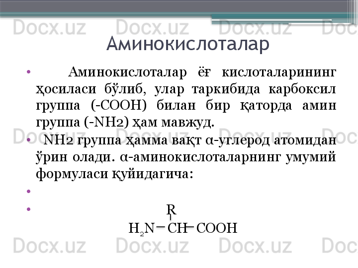 Аминокислоталар
•
      Аминокислоталар  ё   кислоталарининг ғ
осиласи  бўлиб,  улар  таркибида  карбоксил 	
ҳ
группа  (-СООН)  билан  бир  аторда  амин 	
қ
группа  (-NH2)  ам мавжуд. 	
ҳ
•
   NH2  группа  амма ва т 	
ҳ қ α -углерод атомидан 
ўрин  олади.  α -аминокислоталарнинг  умумий 
формуласи  уйидагича: 	
қ
•
                                         
•
                                        R
  H
2 N    С H COOH