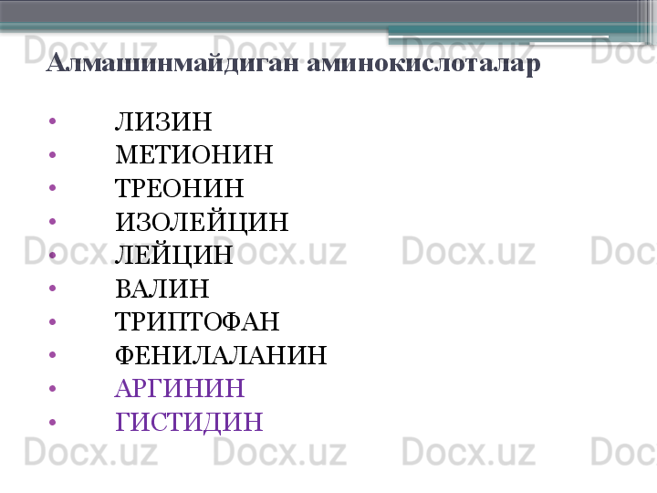 Алмашинмайдиган аминокислоталар
•
         ЛИЗИН
•
         МЕТИОНИН
•
         ТРЕОНИН
•
         ИЗОЛЕЙЦИН
•
         ЛЕЙЦИН
•
         ВАЛИН
•
         ТРИПТОФАН
•
         ФЕНИЛАЛАНИН
•
         АРГИНИН
•
         ГИСТИДИН