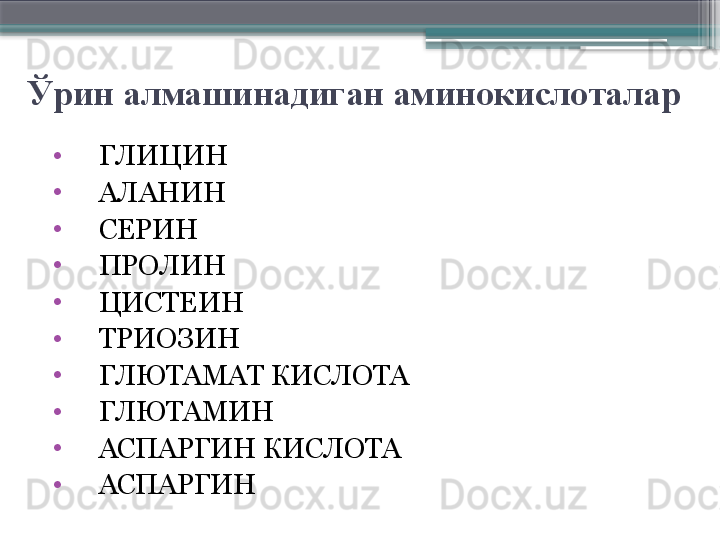 Ўрин алмашинадиган аминокислоталар
•
     ГЛИЦИН
•
     АЛАНИН
•
     СЕРИН
•
     ПРОЛИН
•
     ЦИСТЕИН
•
     ТРИОЗИН
•
     ГЛЮТАМАТ КИСЛОТА
•
     ГЛЮТАМИН
•
     АСПАРГИН КИСЛОТА
•
     АСПАРГИН                     