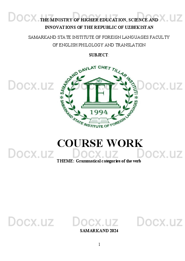 1THE   MINISTRY   OF   HIGHER   EDUCATION, SCIENCE   AND
INNOVATIONS OF THE REPUBLIC OF UZBEKISTAN
SAMARKAND   STATE   INSTITUTE   OF   FOREIGN   LANGUAGES   FACULTY
OF ENGLISH PHILOLOGY AND TRANSLATION
SUBJECT :
COURSE   WORK
THEME:  Grammatical   categories   of   the   verb
SAMARKAND   2024 