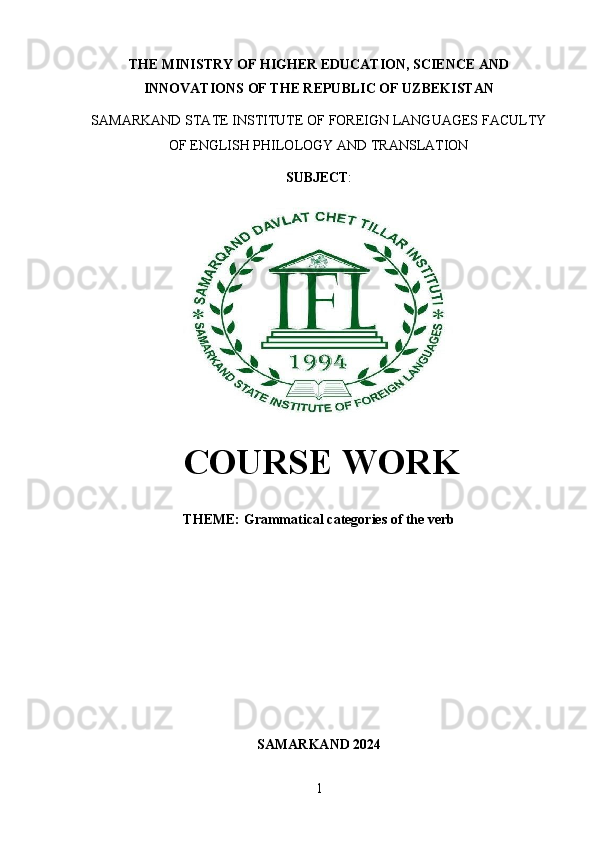 1THE   MINISTRY   OF   HIGHER   EDUCATION, SCIENCE   AND
INNOVATIONS OF THE REPUBLIC OF UZBEKISTAN
SAMARKAND   STATE   INSTITUTE   OF   FOREIGN   LANGUAGES   FACULTY
OF ENGLISH PHILOLOGY AND TRANSLATION
SUBJECT :
COURSE   WORK
THEME:  Grammatical   categories   of   the   verb
SAMARKAND   2024