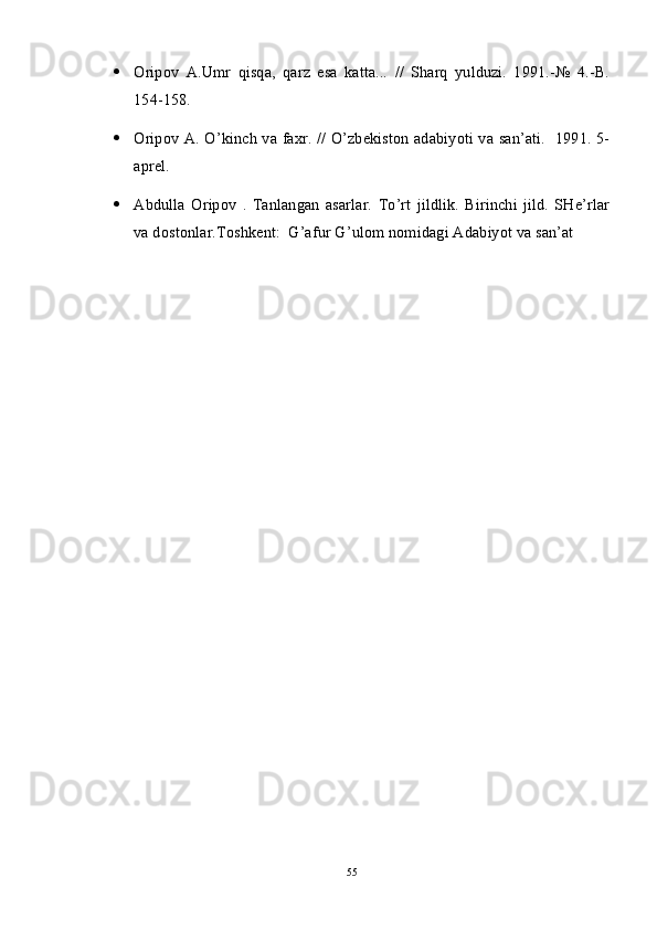  Oripov   A.Umr   qisqa,   qarz   esa   katta...   //   Sharq   yulduzi.   1991.-№   4.-B.
154-158.
 Oripov A. O’kinch va faxr. // O’zbekiston adabiyoti va san’ati.   1991. 5-
aprel.
 Abdulla   Oripov   .   Tanlangan   asarlar.   To’rt   jildlik.   Birinchi   jild.   SHe’rlar
va dostonlar.Toshkent:  G’afur G’ulom nomidagi Adabiyot va san’at 
55 