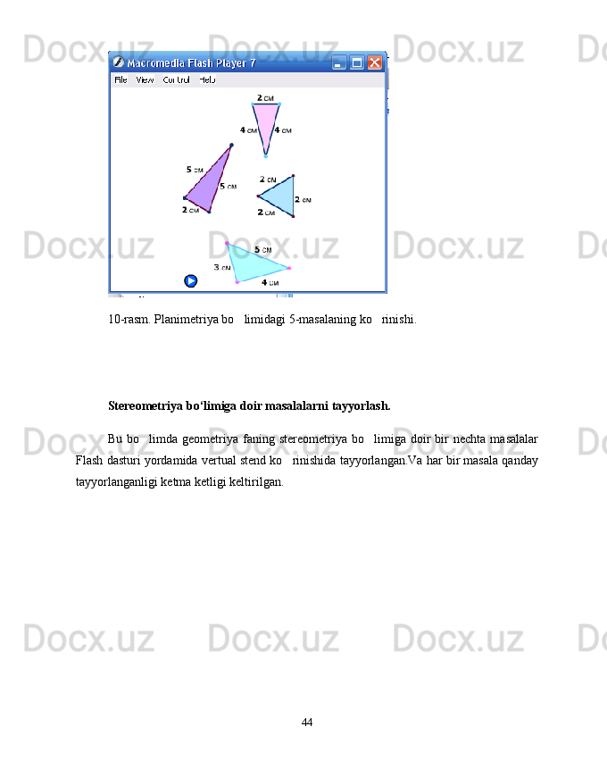 10-rasm. Planimetriya bo limidagi 5-masalaning ko rinishi. 
Stereometriya bo‘limiga doir masalalarni tayyorlash.
Bu   bo limda   geometriya  faning   stereometriya   bo limiga  doir   bir   nechta   masalalar	
 
Flash dasturi yordamida vertual stend ko rinishida tayyorlangan.Va har bir masala qanday	

tayyorlanganligi ketma ketligi keltirilgan. 
44 