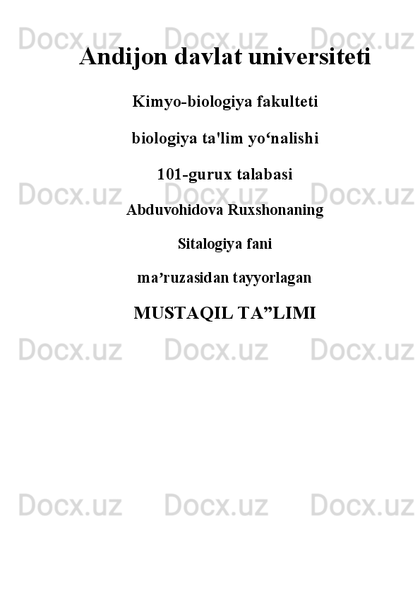 Andijon davlat universiteti 
Kimyo-biologiya fakulteti 
biologiya ta'lim yo nalishi ʻ
101-gurux talabasi 
Abduvohidova Ruxshonaning 
Sitalogiya fani 
ma ruzasidan tayyorlagan 	
ʼ
MUSTAQIL TA”LIMI 