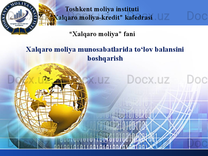 LOGO
Xalqaro moliya munosabatlarida to‘lov balansini 
boshqarishToshkent  moliya instituti
“ Xalqaro moliya-kredit” kafedrasi 
   
“ Xalqaro moliya” fani