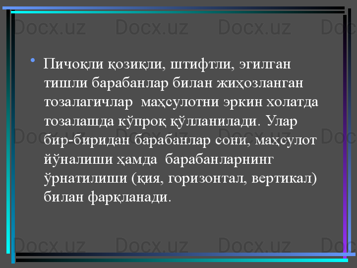 •
Пичоқли қозиқли, штифтли, эгилган 
тишли барабанлар билан жиҳозланган  
тозалагичлар  маҳсулотни эркин холатда 
тозалашда кўпроқ қўлланилади. Улар 
бир-биридан барабанлар сони, маҳсулот 
йўналиши ҳамда  барабанларнинг 
ўрнатилиши (қия, горизонтал, вертикал) 
билан фарқланади.