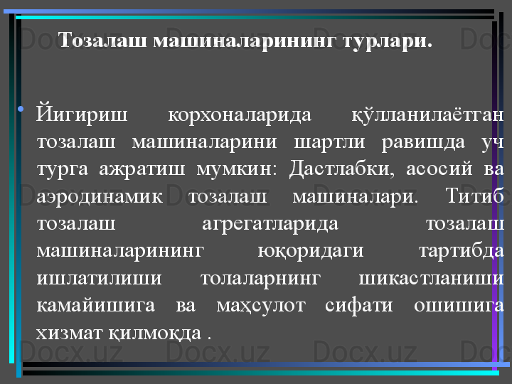 Тозалаш машиналарининг турлари .
•
Йигириш  корхоналарида  қўлланилаётган 
тозалаш  машиналарини  шартли  равишда  уч 
турга  ажратиш  мумкин:  Дастлабки,  асосий  ва 
аэродинамик  тозалаш  машиналари.  Титиб 
тозалаш  агрегатларида  тозалаш 
машиналарининг  юқоридаги  тартибда 
ишлатилиши  толаларнинг  шикастланиши 
камайишига  ва  маҳсулот  сифати  ошишига 
хизмат қилмоқда . 