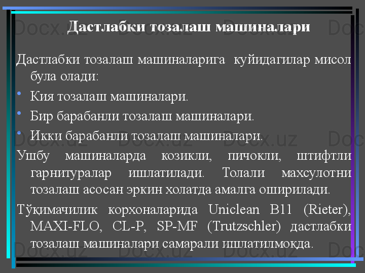 Дастлабки тозалаш машиналари 
Дастлабки  тозалаш  машиналарига   куйидагилар мисол 
була олади: 
•
Кия тозалаш машиналари.
•
Бир барабанли тозалаш машиналари.
•
Икки барабанли тозалаш машиналари.
Ушбу  машиналарда  козикли,  пичокли,  штифтли 
гарнитуралар  ишлатилади.  Толали  махсулотни 
тозалаш асосан эркин холатда амалга оширилади.
Тўқимачилик  корхоналарида  Uniclean  B 11  ( Rieter ), 
MAXI - FLO ,  CL - P ,  SP - MF  ( Trutzschler )  дастлабки 
тозалаш машиналари самарали ишлатилмоқда.