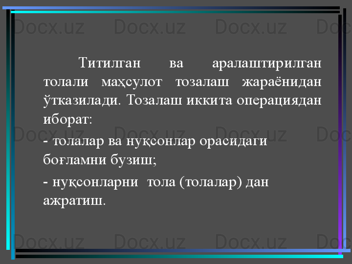 Титилган  ва  аралаштирилган 
толали  маҳсулот  тозалаш  жараёнидан 
ўтказилади. Тозалаш иккита операциядан 
иборат: 
- толалар ва нуқсонлар орасидаги 
боғламни бузиш; 
- нуқсонларни  тола (толалар) дан 
ажратиш.  