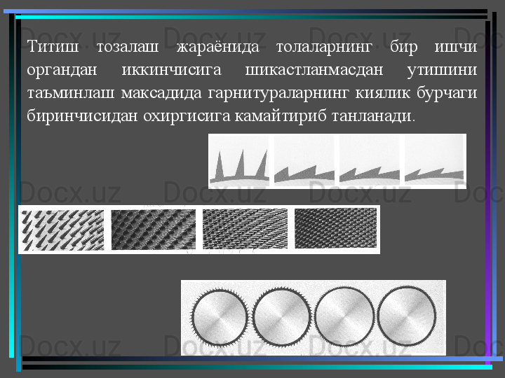 Титиш  тозалаш  жараёнида  толаларнинг  бир  ишчи 
органдан  иккинчисига  шикастланмасдан  утишини 
таъминлаш  максадида  гарнитураларнинг  киялик  бурчаги 
биринчисидан охиргисига камайтириб танланади.  