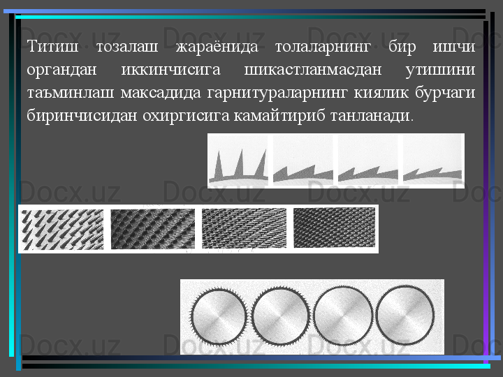 Титиш  тозалаш  жараёнида  толаларнинг  бир  ишчи 
органдан  иккинчисига  шикастланмасдан  утишини 
таъминлаш  максадида  гарнитураларнинг  киялик  бурчаги 
биринчисидан охиргисига камайтириб танланади.
