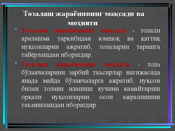 Тозалаш жараёнининг мақсади ва 
моҳияти  
•
Тозалаш  жараёнининг  мақсади   -  толали 
аралашма  таркибидан  юмшоқ  ва  қаттиқ 
нуқсонларни  ажратиб,  толаларни  тарашга 
тайёрлашдан иборатдир. 
•
Тозалаш  жараёнининг  моҳияти   -  тола 
бўлакчаларини  зарбий  таъсирлар  натижасида 
янада  майда  бўлакчаларга  ажратиб,  нуқсон 
билан  толани  илашиш  кучини  камайтириш 
орқали  нуқсонларни  осон  ажралишини 
таъминлашдан иборатдир.  