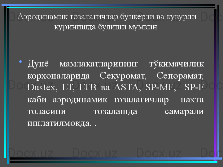 Аэродинамик тозалагичлар бункерли ва кувурли 
куринишда булиши мумкин.
•
Дунё  мамлакатларининг  тўқимачилик 
корхоналарида  Секуромат,  Сепорамат, 
Dustex ,  LT,  LTB  ва  ASTA ,  SP - MF ,    SP - F  
каби  аэродинамик  тозалагичлар    пахта 
толасини  тозалашда  самарали 
ишлатилмоқда. . 