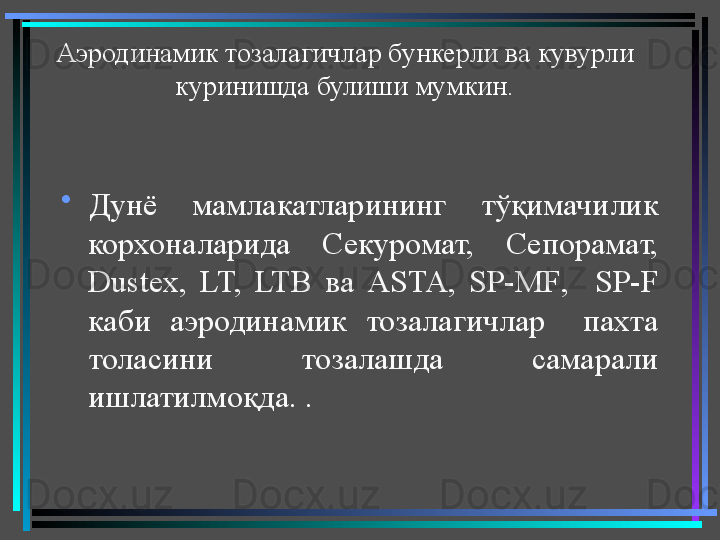 Аэродинамик тозалагичлар бункерли ва кувурли 
куринишда булиши мумкин.
•
Дунё  мамлакатларининг  тўқимачилик 
корхоналарида  Секуромат,  Сепорамат, 
Dustex ,  LT,  LTB  ва  ASTA ,  SP - MF ,    SP - F  
каби  аэродинамик  тозалагичлар    пахта 
толасини  тозалашда  самарали 
ишлатилмоқда. .