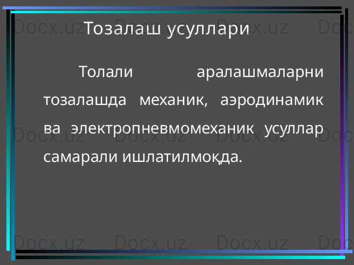 Тозалаш  усуллари  
Толали  аралашмаларни 
тозалашда  механик,  аэродинамик 
ва  электропневмомеханик  усуллар 
самарали ишлатилмоқда. 