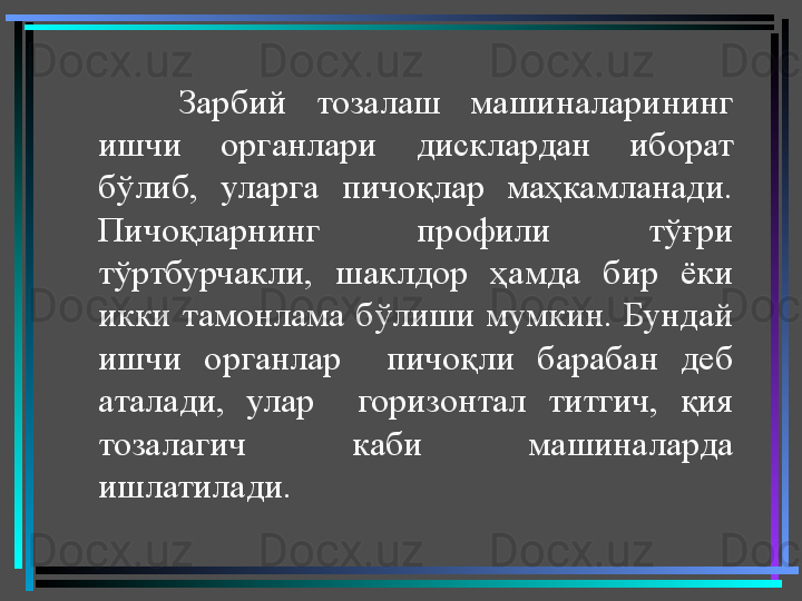 Зарбий  тозалаш  машиналарининг 
ишчи  органлари  дисклардан  иборат 
бўлиб,  уларга  пичоқлар  маҳкамланади. 
Пичоқларнинг  профили  тўғри 
тўртбурчакли,  шаклдор  ҳамда  бир  ёки 
икки тамонлама  бўлиши мумкин. Бундай 
ишчи  органлар    пичоқли  барабан  деб 
аталади,  улар    горизонтал  титгич,  қия 
тозалагич  каби  машиналарда 
ишлатилади.  