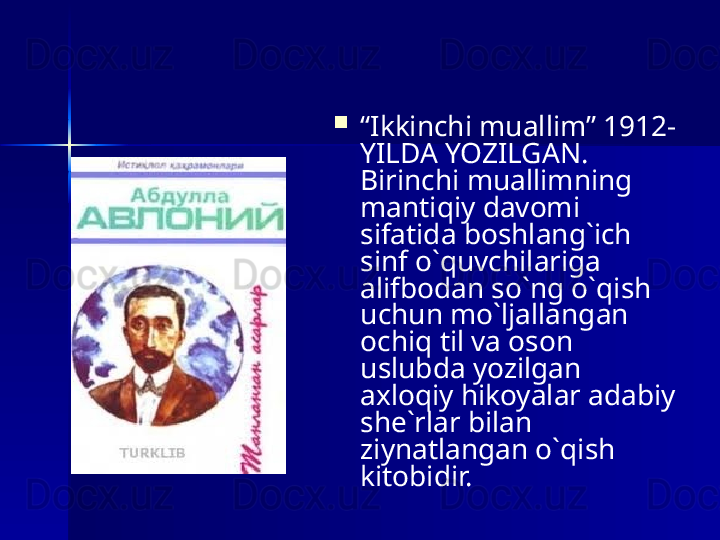
“ Ikkinchi muallim” 1912-
YILDA YOZILGAN.  
Birinchi muallimning 
mantiqiy davomi 
sifatida boshlang`ich 
sinf o`quvchilariga 
alifbodan so`ng o`qish 
uchun mo`ljallangan 
ochiq til va oson 
uslubda yozilgan 
axloqiy hikoyalar adabiy 
she`rlar bilan 
ziynatlangan o`qish 
kitobidir. 