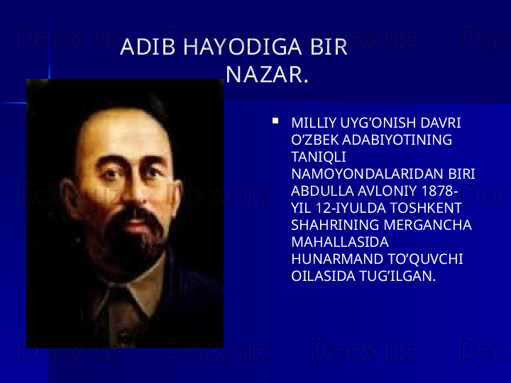 ADI B HAYODI GA  BI R
                  N A ZA R.

MILLIY UYG’ONISH DAVRI 
O’ZBEK ADABIYOTINING 
TANIQLI 
NAMOYONDALARIDAN BIRI 
ABDULLA AVLONIY 1878-
YIL 12-IYULDA TOSHKENT 
SHAHRINING MERGANCHA 
MAHALLASIDA 
HUNARMAND TO’QUVCHI 
OILASIDA TUG’ILGAN. 
