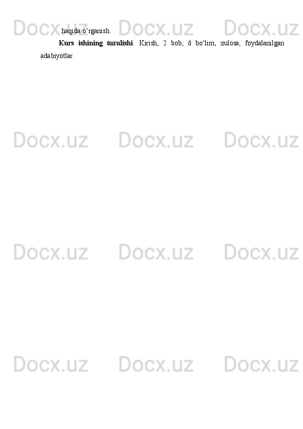haqida   o‘rganish.
Kurs   ishining   tuzulishi :   Kirish,   2   bob,   6   bo‘lim,   xulosa,   foydalanilgan
adabiyotlar. 