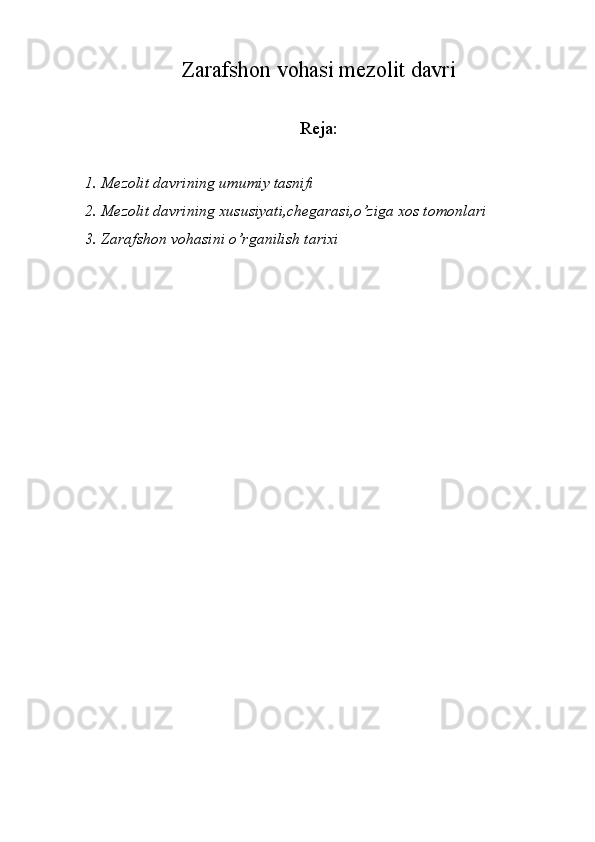 Zarafshon vohasi mezolit davri
Reja:
1. Mezolit davrining umumiy tasnifi
2. Mezolit davrining xususiyati,chegarasi,o’ziga xos tomonlari
3. Zarafshon vohasini o’rganilish tarixi  