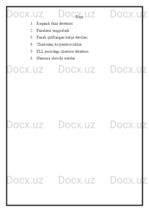 Reja:
1. Raqamli faza detektori
2. Fazalarni taqqoslash
3. Fazali qulflangan halqa davrlari
4. Chastotani ko'paytiruvchilar
5. PLL asosidagi chastota detektori
6. Namuna oluvchi xatolar 