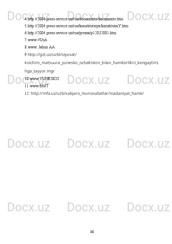 4.http://2004.press-service.uz/rus/documents/documents.htm
5.http://2004.press-service.uz/rus/konstitutsiya/konstitutsiY.htm
6.http://2004.press-service.uz/rus/pressa/p12032001.htm
7. www://UzA
8. www:   Jahon AA
9. http://gzt.uz/uzbl/siyosat/
koichiro_matsuura_yunesko_ozbekiston_bilan_hamkorlikni_kengaytiris
hga_tayyor.mgr
10.www:YUNESKO
11.www:BMT 
12.  http://mfa.uz/uzb/xalqaro_munosabatlar/madaniyat_hamk/
68 