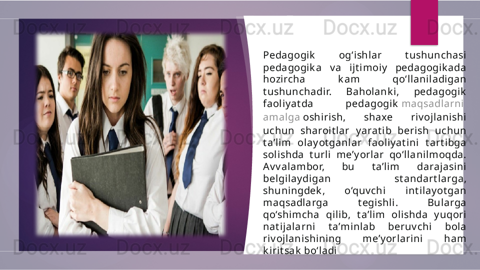 Pedagogik   og‘ishl ar  t ushunchasi  
pedagogi k a  v a  ij t imoiy   pedagogik ada 
hozi rcha  k am  qo‘llanil adigan 
t ushunchadir.  Baholank i,  pedagogik  
faoliy at da  pedagogi k   maqsadlarni  
amalga   oshirish ,  shaxe  riv ojlanishi  
uchun  sharoi t lar  y arat i b  beri sh  uchun 
t a’li m  olay ot ganlar  faol iy at ini  t art ibga 
solishda  t urli  me’y orlar  qo‘llani lmoqda. 
Av v alambor,  bu  t a’lim  darajasini  
belgil ay digan  st andart l arga, 
shuni ngdek ,  o‘quv chi  int ilay ot gan 
maqsadlarga  t egishli.  Bularga 
qo‘shimcha  qili b,  t a’lim  oli shda  y uqori  
nat ijalarni  t a’mi nl ab  beruv chi  bola 
riv ojlanishi ni ng  me’y orlarini   ham 
k irit sak  bo‘ladi         