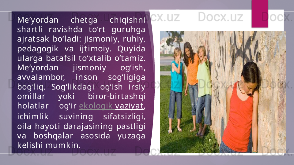 Me’y ordan  chet ga  chiqishni 
shart li  rav ishda  t o‘rt   guruhga 
ajrat sak   bo‘ladi:  jismoniy,  ruhiy, 
pedagogik   v a  ijt imoiy.  Quy ida 
ularga  bat afsil  t o‘xt alib  o‘t amiz.
Me’y ordan  jismoniy   og‘ish, 
av v alambor,  inson  sog‘ligiga 
bog‘liq.  Sog‘lik dagi  og‘ish  irsiy  
omillar  y ok i  biror-birt ashqi 
holat lar  og‘ir  ek ologik   v aziy at , 
ichimlik   suv ining  sifat sizligi, 
oila  hay ot i  darajasining  past ligi 
v a  boshqalar  asosida  y uzaga 
k elishi mumk in.         