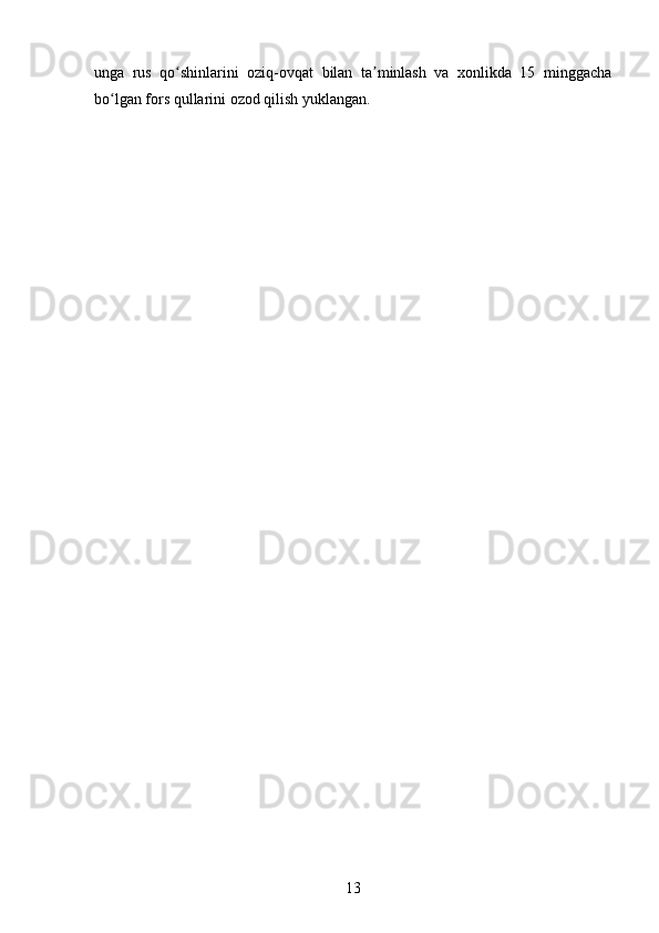 unga   rus   qo shinlarini   oziq-ovqat   bilan   ta minlash   va   xonlikda   15   minggachaʻ ʼ
bo lgan fors qullarini ozod qilish yuklangan.	
ʻ
13