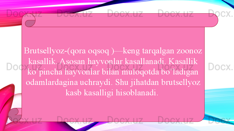 Brutsellyoz-(qora oqsoq )—keng tarqalgan zoonoz 
kasallik. Asosan hayvonlar kasallanadi. Kasallik 
ko’pincha hayvonlar bilan muloqotda bo’ladigan 
odamlardagina uchraydi. Shu jihatdan brutsellyoz 
kasb kasalligi hisoblanadi.  