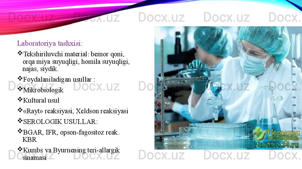 Laboratoriya tashxisi:

Tekshiriluvchi material: bemor qoni, 
orqa miya suyuqligi, homila suyuqligi, 
najas, siydik.

Foydalaniladigan usullar :

Mikrobiologik

Kultural usul

« Rayt »  reaksiyasi, Xeldson reaksiyasi

SEROLOGIK USULLAR:

BGAR, IFR, opson-fagositoz reak. 
KBR

Kumbs va Byurnening teri-allargik 
sinamasi 