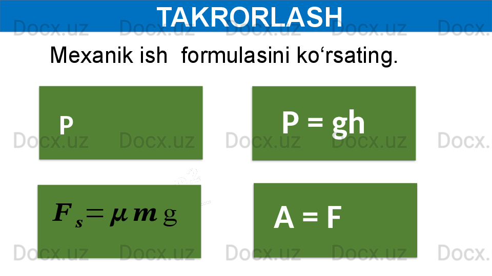   TAKRORLASH
P    P =   gh??????	
??????	
=	??????	??????	g
A = FMexanik ish  formulasini ko‘rsating.     