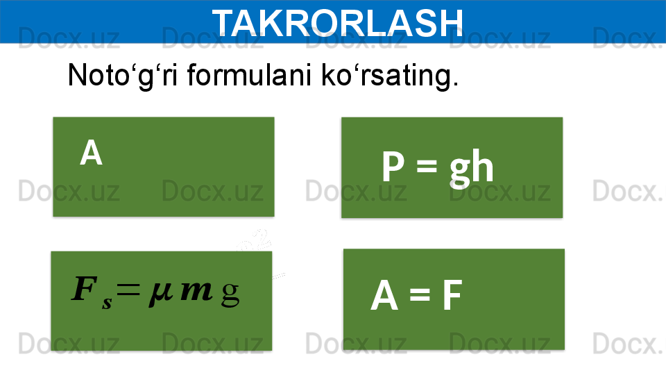   TAKRORLASH
A 
  P =   gh??????	
??????	
=	??????	??????	g
A = FNoto‘g‘ri formulani ko‘rsating.     