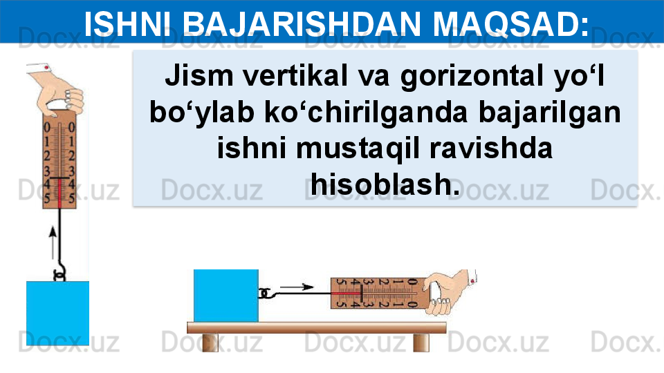   ISHNI BAJARISHDAN MAQSAD:
Jism vertikal va gorizontal yo‘l 
bo‘ylab ko‘chirilganda bajarilgan 
ishni mustaqil ravishda 
hisoblash.  