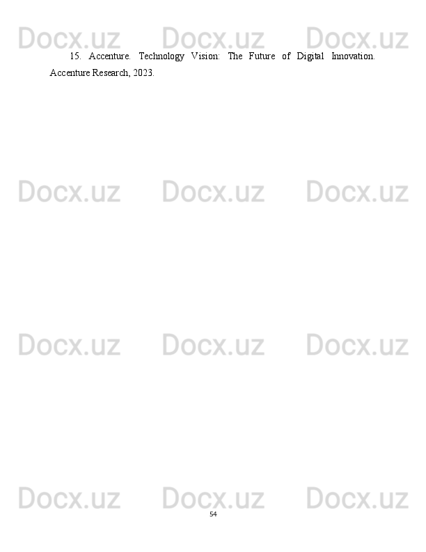 15.   Accenture.   Technology   Vision:   The   Future   of   Digital   Innovation.
Accenture Research, 2023.
54 