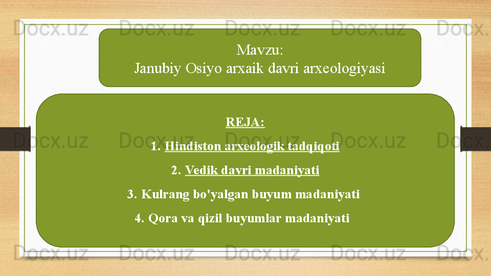 Mavzu:
Janubiy Osiyo arxaik davri arxeologiyasi
REJA:
1. Hindiston arxeologik tadqiqoti
2. Vedik davri madaniyati
3. Kulrang bo'yalgan buyum madaniyati  
4. Qora va qizil buyumlar madaniyati    