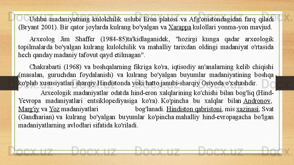 Ushbu  madaniyatning  kulolchilik  uslubi  Eron  platosi  va  Afg'onistondagidan  farq  qiladi 
(Bryant 2001).  Bir qator joylarda kulrang bo'yalgan va	  Xarappa  	kulollari yonma-yon mavjud.	  
Arxeolog  Jim  Shaffer  (1984-85)ta'kidlaganidek,  "hozirgi  kunga  qadar  arxeologik 
topilmalarda  bo'yalgan  kulrang  kulolchilik  va  mahalliy  tarixdan  oldingi  madaniyat  o'rtasida 
hech qanday madaniy tafovut qayd etilmagan".
Chakrabarti  (1968)  va  boshqalarning  fikriga  ko'ra,  iqtisodiy  an'analarning  kelib  chiqishi 
(masalan,  guruchdan  foydalanish)  va  kulrang  bo'yalgan  buyumlar  madaniyatining  boshqa 
ko'plab xususiyatlari sharqiy Hindistonda yoki hatto janubi-sharqiy Osiyoda o'xshashdir.
Arxeologik  madaniyatlar  odatda  hind-eron  xalqlarining	
 ko'chishi  bilan  bog'liq	 (Hind-
Yevropa  madaniyatlari  entsiklopediyasiga  ko'ra).	
  Ko'pincha  bu  xalqlar  bilan	  Andronov ,	 
Marg'iy  	
va	  Yoz  	madaniyatlari  bog'lanadi.	  H indiston   qabristoni ,	 mis	  xazinasi ,	 Svat 
(Gandharian)	
 va  kulrang  bo'yalgan  buyumlar  ko'pincha	 mahalliy  hind-evropagacha  bo'lgan 
madaniyatlarning	
 avlodlari sifatida ko'riladi . 