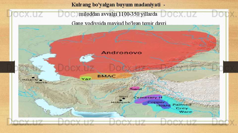 Kulrang bo'yalgan buyum madaniyati   - 
miloddan avvalgi 1100-350 yillarda	
 
Gang  vodiysida  	
mavjud bo'lgan	  temir  davri 