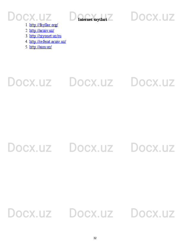 Internet saytlari
1. http://fayllar.org/   
2. http://arxiv.uz/   
3. http://ziyonet.uz/ru   
4. http://referat.arxiv.uz/   
5. http://aim.uz/   
32 
