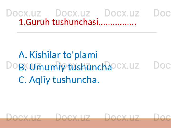 1.Guruh tushunchasi................
A. Kishilar to'plami
B. Umumiy tushuncha
C. Aqliy tushuncha. 