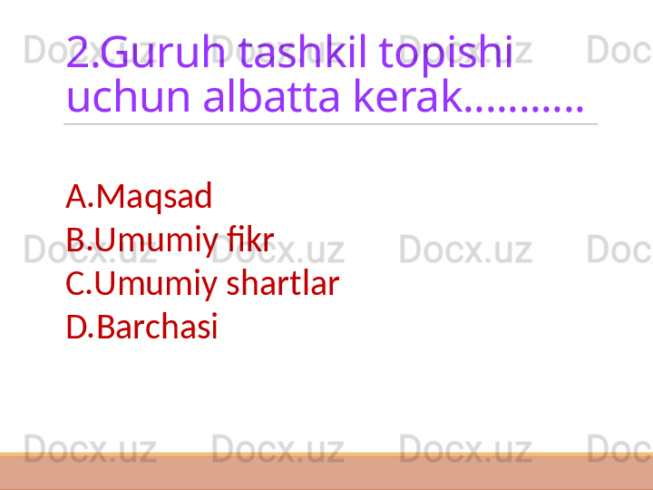 2.Guruh tashkil topishi 
uchun albatta kerak...........
A.Maqsad
B.Umumiy fikr
C.Umumiy shartlar 
D.Barchasi 